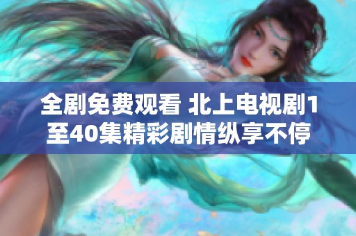 全劇免費(fèi)觀看 北上電視劇1至40集精彩劇情縱享不停