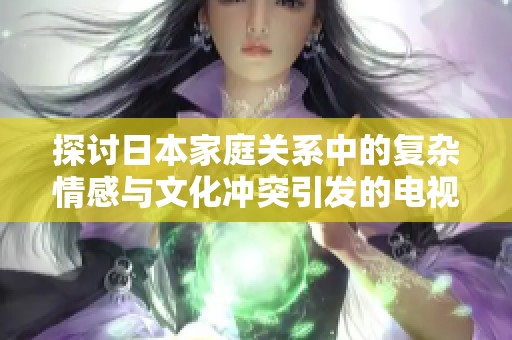 探討日本家庭關系中的復雜情感與文化沖突引發(fā)的電視劇劇情