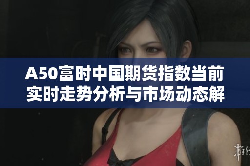A50富時(shí)中國(guó)期貨指數(shù)當(dāng)前實(shí)時(shí)走勢(shì)分析與市場(chǎng)動(dòng)態(tài)解讀
