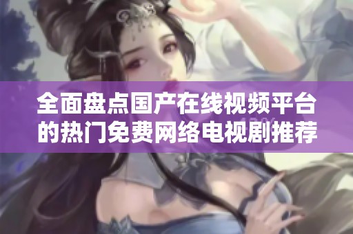 全面盤點(diǎn)國(guó)產(chǎn)在線視頻平臺(tái)的熱門免費(fèi)網(wǎng)絡(luò)電視劇推薦