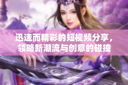 迅速而精彩的短視頻分享，領(lǐng)略新潮流與創(chuàng)意的碰撞