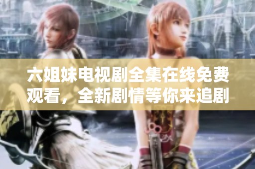 六姐妹電視劇全集在線免費(fèi)觀看，全新劇情等你來追劇