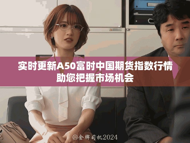 實時更新A50富時中國期貨指數(shù)行情助您把握市場機(jī)會