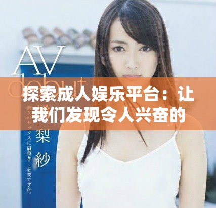 探索成人娛樂平臺(tái)：讓我們發(fā)現(xiàn)令人興奮的性感視頻資源