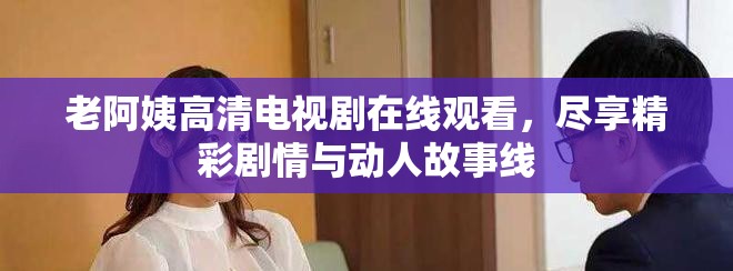 老阿姨高清電視劇在線觀看，盡享精彩劇情與動(dòng)人故事線