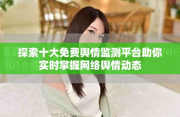 探索十大免費(fèi)輿情監(jiān)測平臺(tái)助你實(shí)時(shí)掌握網(wǎng)絡(luò)輿情動(dòng)態(tài)