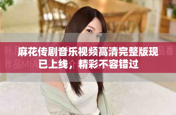麻花傳劇音樂視頻高清完整版現(xiàn)已上線，精彩不容錯過