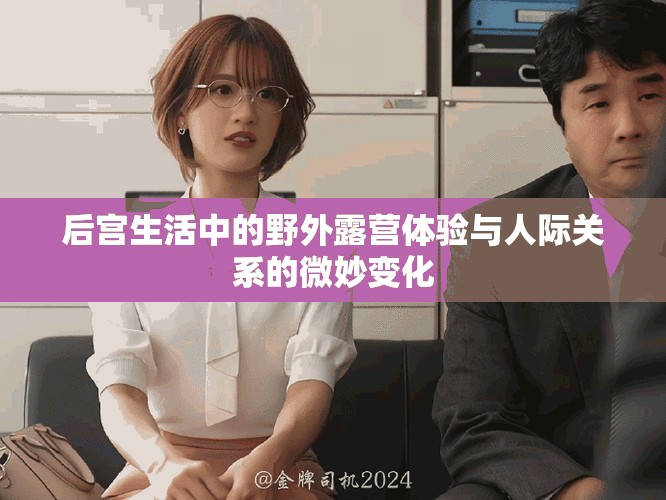 后宮生活中的野外露營體驗與人際關(guān)系的微妙變化