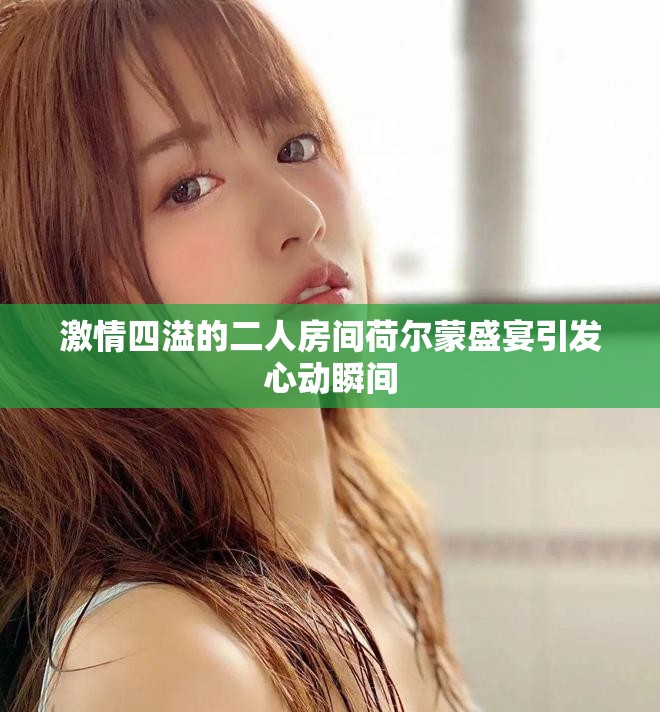 激情四溢的二人房間荷爾蒙盛宴引發(fā)心動(dòng)瞬間