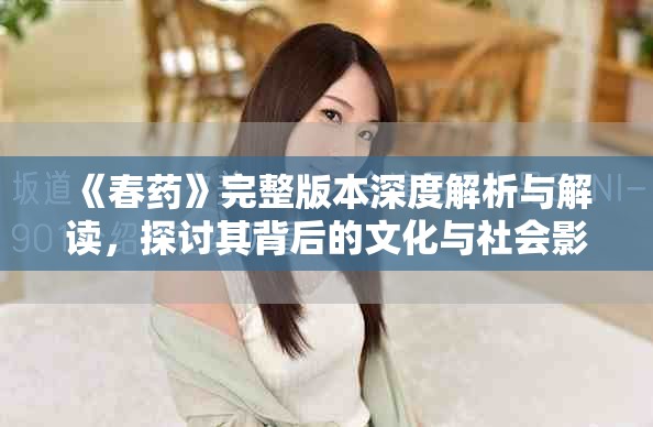《春藥》完整版本深度解析與解讀，探討其背后的文化與社會影響