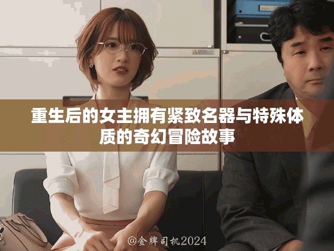 重生后的女主擁有緊致名器與特殊體質(zhì)的奇幻冒險(xiǎn)故事