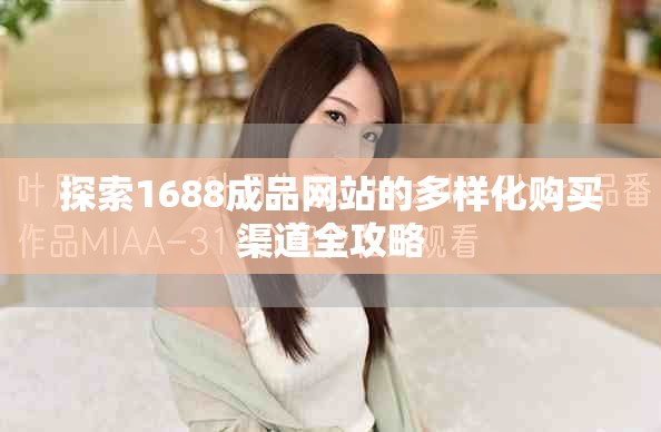 探索1688成品網(wǎng)站的多樣化購買渠道全攻略