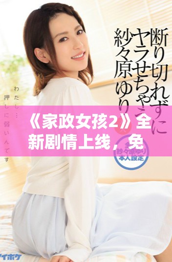 《家政女孩2》全新劇情上線，免費看盡家政生活的酸甜苦辣