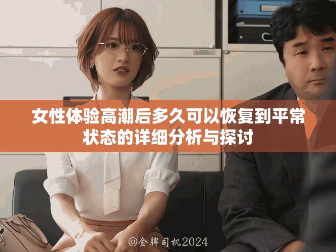 女性體驗高潮后多久可以恢復到平常狀態(tài)的詳細分析與探討