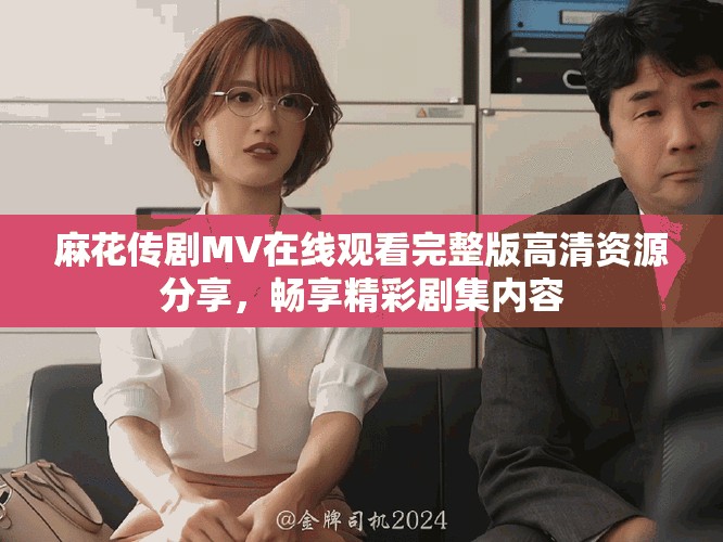 麻花傳劇MV在線觀看完整版高清資源分享，暢享精彩劇集內(nèi)容