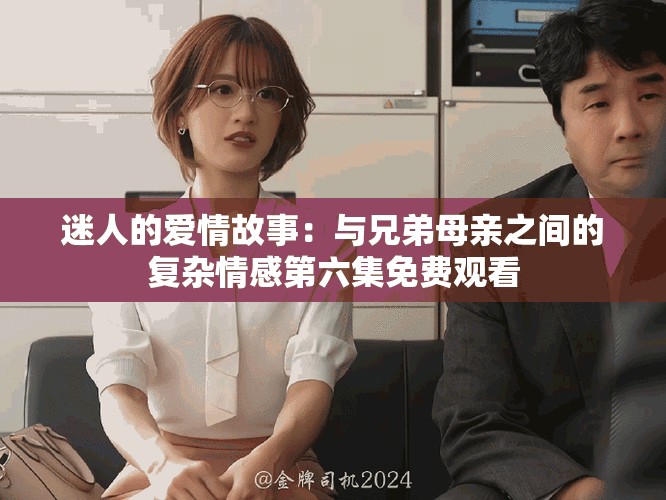 迷人的愛情故事：與兄弟母親之間的復(fù)雜情感第六集免費觀看