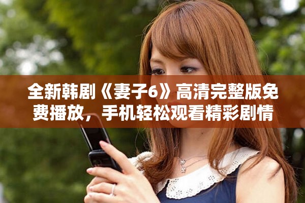 全新韓劇《妻子6》高清完整版免費(fèi)播放，手機(jī)輕松觀看精彩劇情