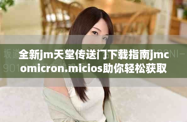 全新jm天堂傳送門下載指南jmcomicron.micios助你輕松獲取資源