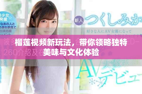 榴蓮視頻新玩法，帶你領(lǐng)略獨(dú)特美味與文化體驗(yàn)
