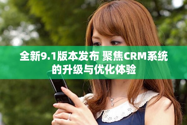 全新9.1版本發(fā)布 聚焦CRM系統(tǒng)的升級與優(yōu)化體驗