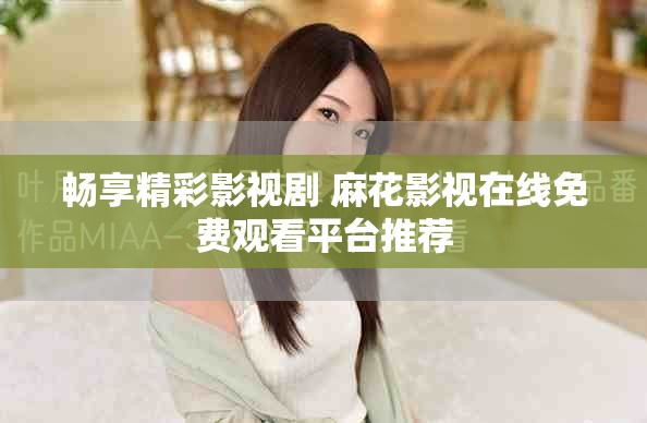 暢享精彩影視劇 麻花影視在線免費(fèi)觀看平臺(tái)推薦
