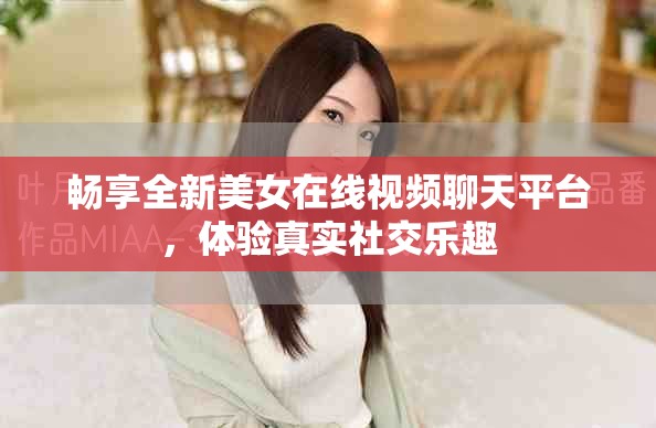暢享全新美女在線視頻聊天平臺，體驗真實社交樂趣