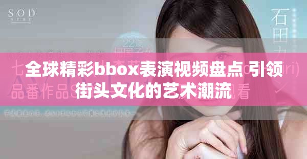 全球精彩bbox表演視頻盤點 引領(lǐng)街頭文化的藝術(shù)潮流