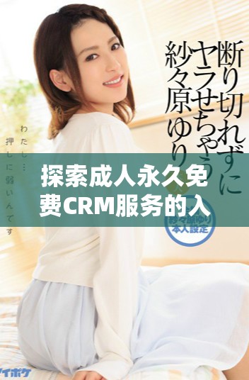 探索成人永久免費(fèi)CRM服務(wù)的入口及使用技巧分享