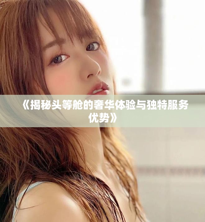 《揭秘頭等艙的奢華體驗(yàn)與獨(dú)特服務(wù)優(yōu)勢(shì)》