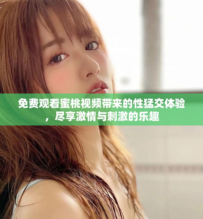 免費觀看蜜桃視頻帶來的性猛交體驗，盡享激情與刺激的樂趣
