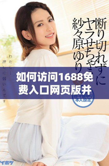 如何訪問1688免費(fèi)入口網(wǎng)頁版并獲得更好購物體驗(yàn)的詳細(xì)指南