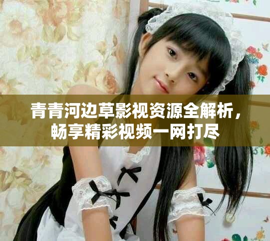青青河邊草影視資源全解析，暢享精彩視頻一網(wǎng)打盡