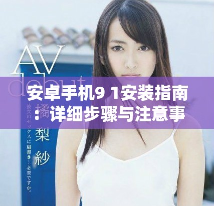 安卓手機9 1安裝指南：詳細步驟與注意事項分享