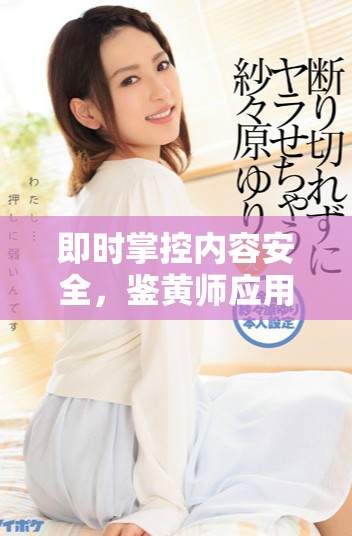 即時(shí)掌控內(nèi)容安全，鑒黃師應(yīng)用程序全新上線助你一臂之力