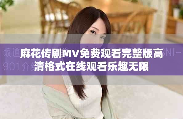 麻花傳劇MV免費觀看完整版高清格式在線觀看樂趣無限