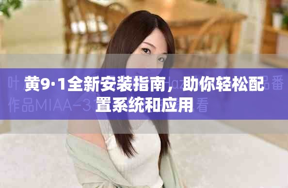 黃9·1全新安裝指南，助你輕松配置系統(tǒng)和應(yīng)用