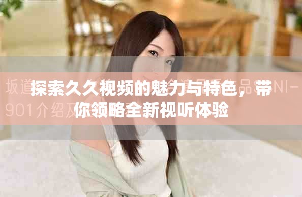 探索久久視頻的魅力與特色，帶你領(lǐng)略全新視聽體驗(yàn)