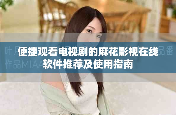 便捷觀看電視劇的麻花影視在線軟件推薦及使用指南