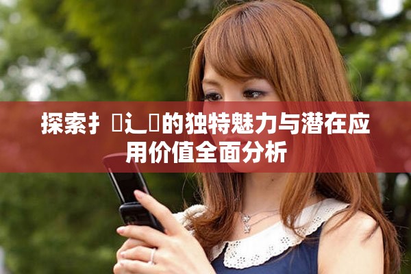探索扌喿辶畐的獨(dú)特魅力與潛在應(yīng)用價(jià)值全面分析