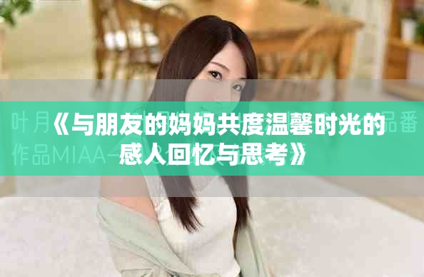 《與朋友的媽媽共度溫馨時(shí)光的感人回憶與思考》