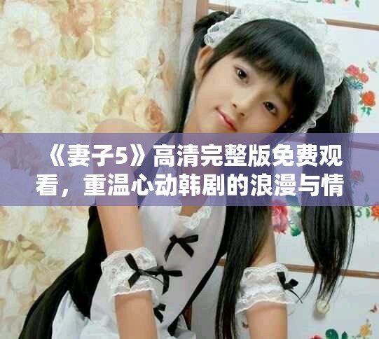 《妻子5》高清完整版免費觀看，重溫心動韓劇的浪漫與情感故事