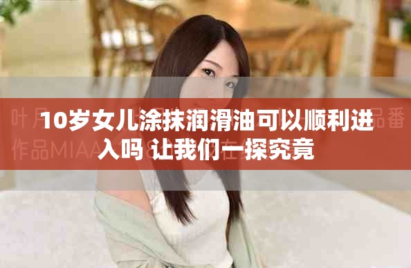 10歲女兒涂抹潤滑油可以順利進(jìn)入嗎 讓我們一探究竟