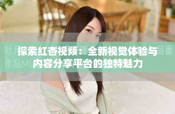 探索紅杏視頻：全新視覺(jué)體驗(yàn)與內(nèi)容分享平臺(tái)的獨(dú)特魅力