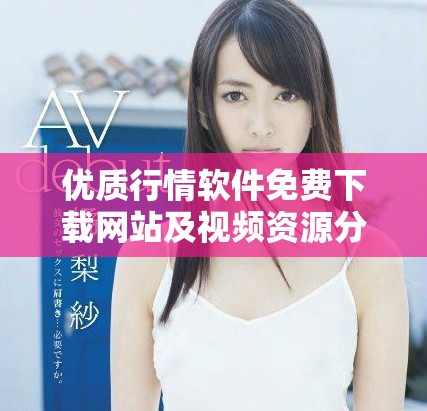 優(yōu)質(zhì)行情軟件免費(fèi)下載網(wǎng)站及視頻資源分享指南
