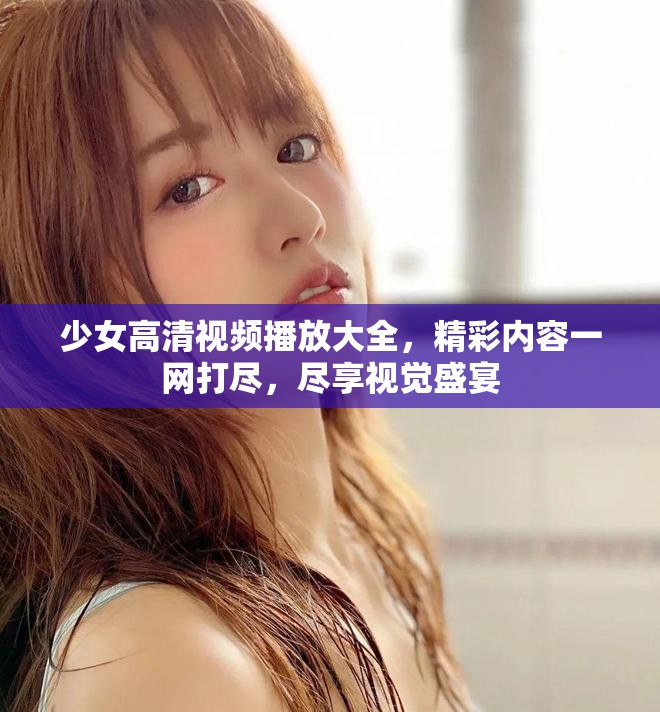 少女高清視頻播放大全，精彩內(nèi)容一網(wǎng)打盡，盡享視覺盛宴
