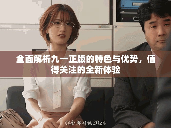 全面解析九一正版的特色與優(yōu)勢，值得關(guān)注的全新體驗(yàn)