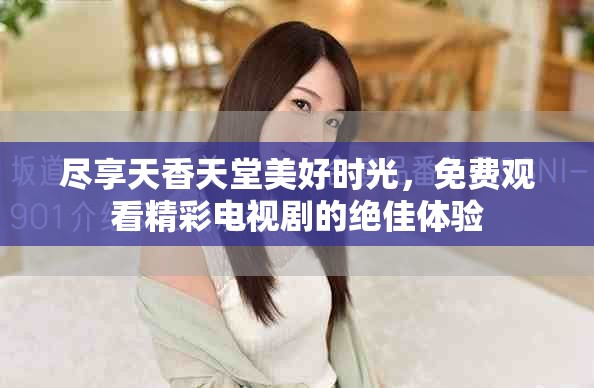盡享天香天堂美好時(shí)光，免費(fèi)觀看精彩電視劇的絕佳體驗(yàn)