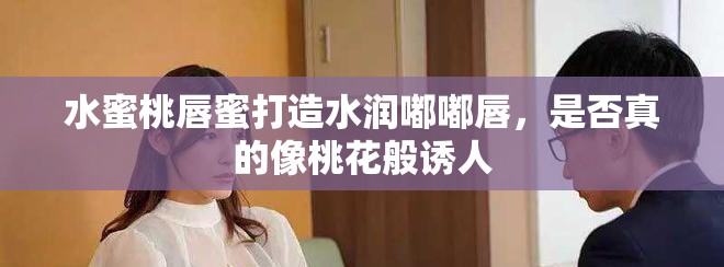 水蜜桃唇蜜打造水潤(rùn)?quán)洁酱?，是否真的像桃花般誘人