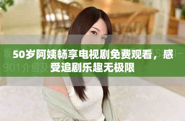 50歲阿姨暢享電視劇免費觀看，感受追劇樂趣無極限