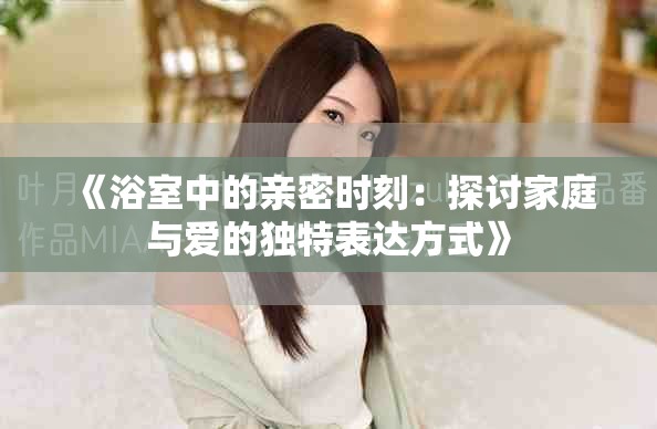 《浴室中的親密時(shí)刻：探討家庭與愛(ài)的獨(dú)特表達(dá)方式》